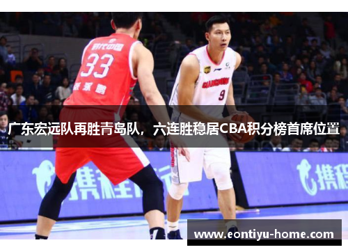广东宏远队再胜青岛队，六连胜稳居CBA积分榜首席位置