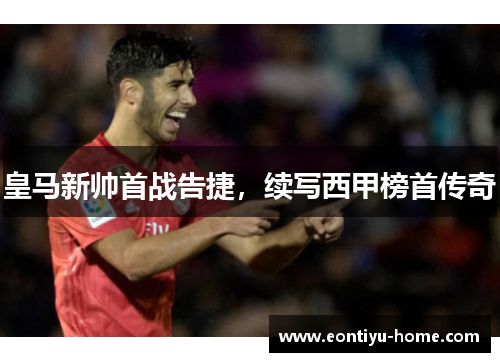 皇马新帅首战告捷，续写西甲榜首传奇