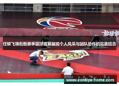 任骏飞领衔新赛季篮球盛宴展现个人风采与团队协作的完美结合