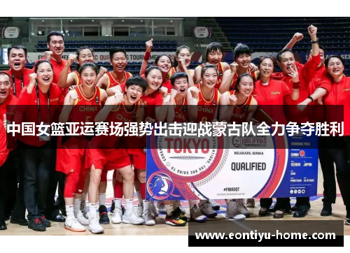 中国女篮亚运赛场强势出击迎战蒙古队全力争夺胜利